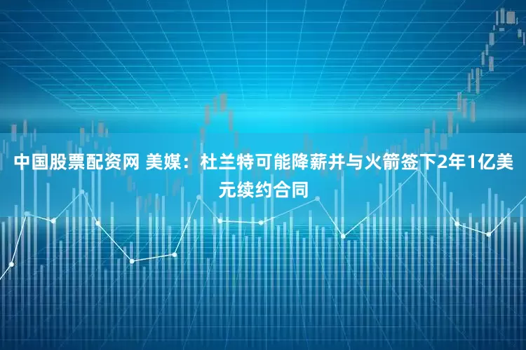 中国股票配资网 美媒：杜兰特可能降薪并与火箭签下2年1亿美元续约合同