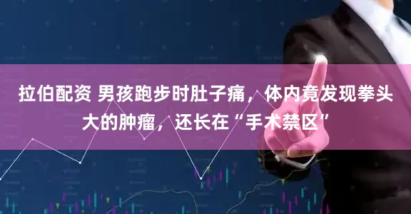 拉伯配资 男孩跑步时肚子痛，体内竟发现拳头大的肿瘤，还长在“手术禁区”