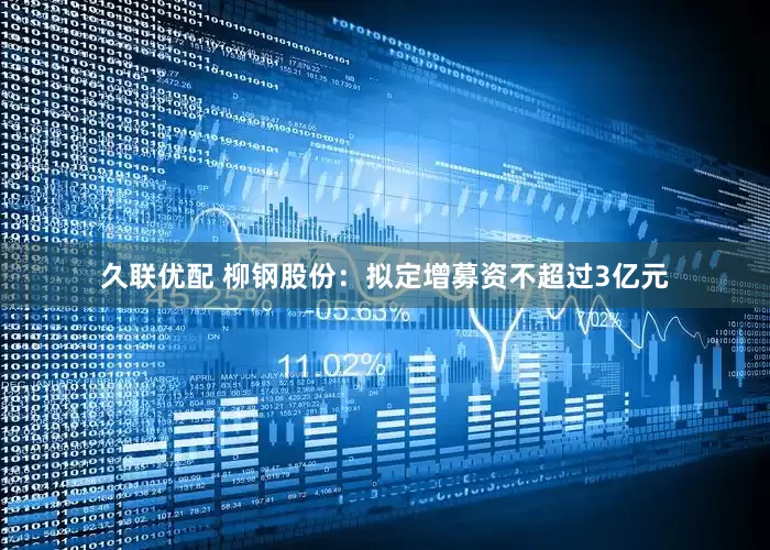久联优配 柳钢股份：拟定增募资不超过3亿元