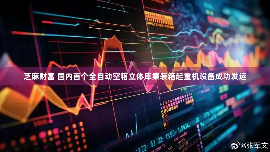芝麻财富 国内首个全自动空箱立体库集装箱起重机设备成功发运
