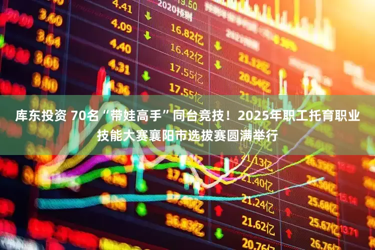 库东投资 70名“带娃高手”同台竞技！2025年职工托育职业技能大赛襄阳市选拔赛圆满举行