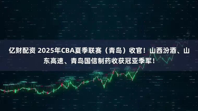 亿财配资 2025年CBA夏季联赛（青岛）收官！山西汾酒、山东高速、青岛国信制药收获冠亚季军！
