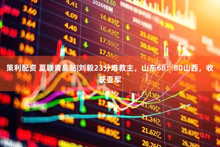 策利配资 夏联青岛站|刘毅23分难救主，山东68：80山西，收获亚军