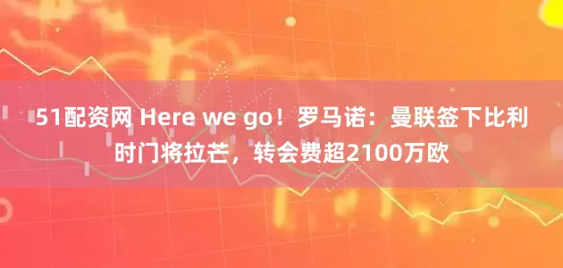 51配资网 Here we go！罗马诺：曼联签下比利时门将拉芒，转会费超2100万欧