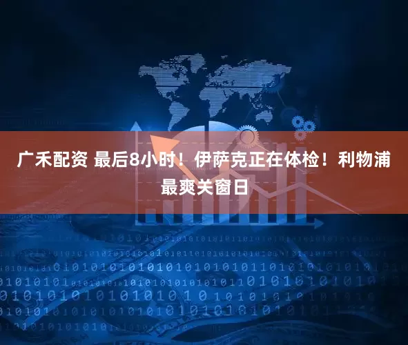 广禾配资 最后8小时！伊萨克正在体检！利物浦最爽关窗日