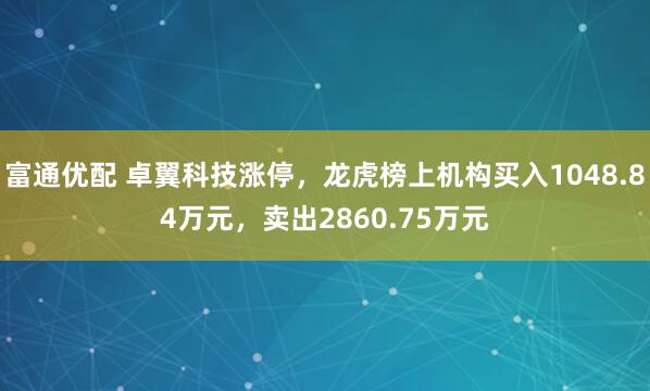 富通优配 卓翼科技涨停，龙虎榜上机构买入1048.84万元，卖出2860.75万元