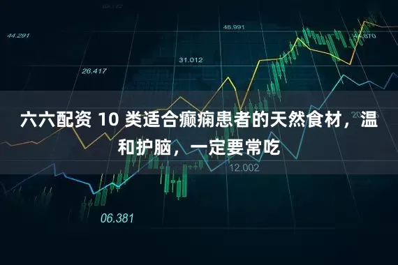 六六配资 10 类适合癫痫患者的天然食材，温和护脑，一定要常吃