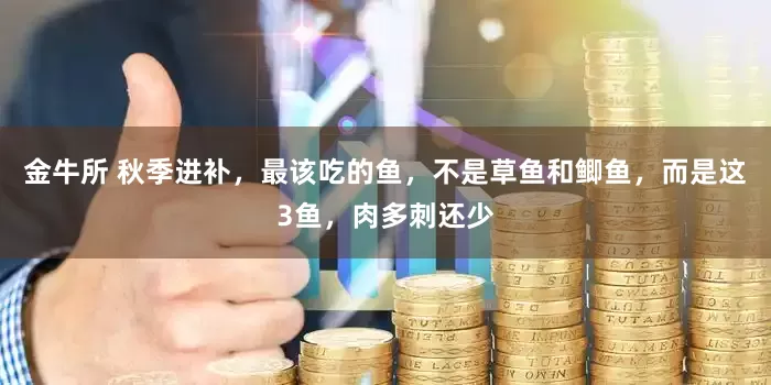 金牛所 秋季进补，最该吃的鱼，不是草鱼和鲫鱼，而是这3鱼，肉多刺还少