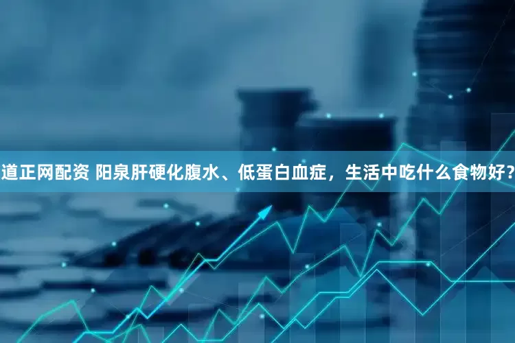 道正网配资 阳泉肝硬化腹水、低蛋白血症，生活中吃什么食物好？