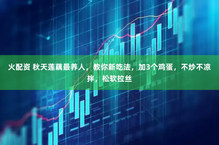 火配资 秋天莲藕最养人，教你新吃法，加3个鸡蛋，不炒不凉拌，松软拉丝