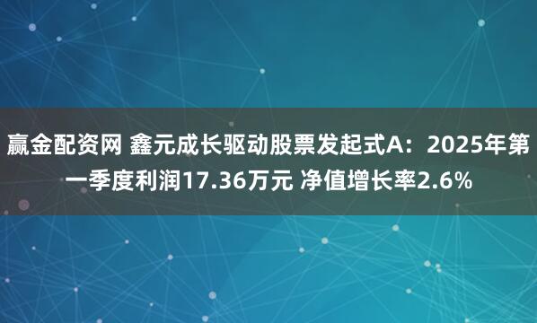 赢金配资网 鑫元成长驱动股票发起式A：2025年第一季度利润17.36万元 净值增长率2.6%