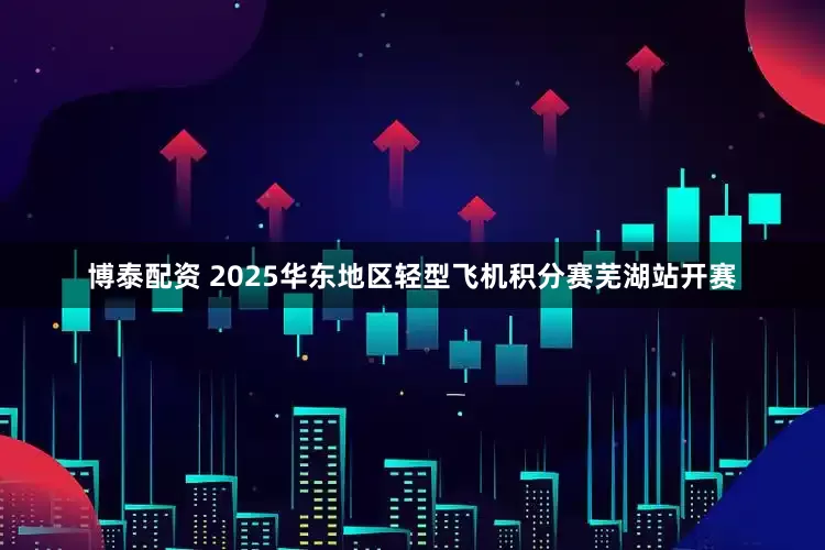 博泰配资 2025华东地区轻型飞机积分赛芜湖站开赛