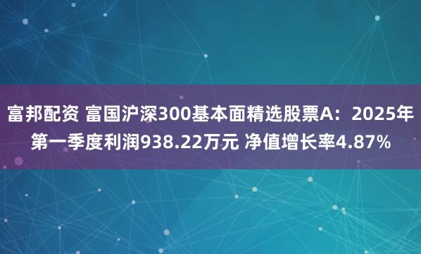 富邦配资 富国沪深300基本面精选股票A：2025年第一季度利润938.22万元 净值增长率4.87%