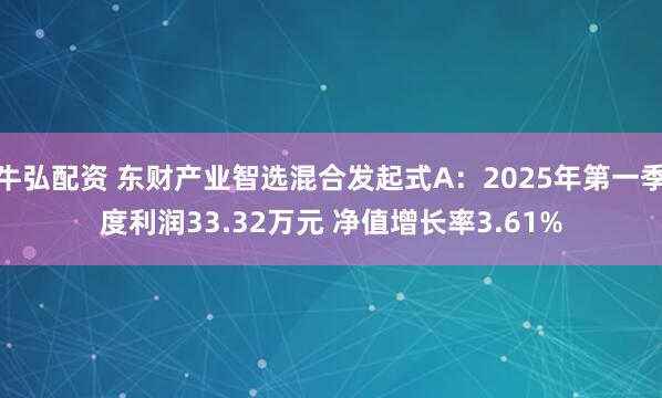牛弘配资 东财产业智选混合发起式A：2025年第一季度利润33.32万元 净值增长率3.61%