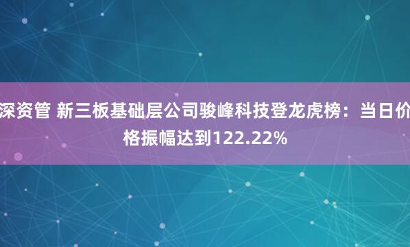 深资管 新三板基础层公司骏峰科技登龙虎榜：当日价格振幅达到122.22%