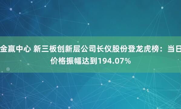 金赢中心 新三板创新层公司长仪股份登龙虎榜：当日价格振幅达到194.07%