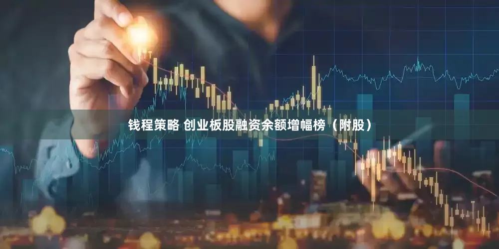 钱程策略 创业板股融资余额增幅榜（附股）