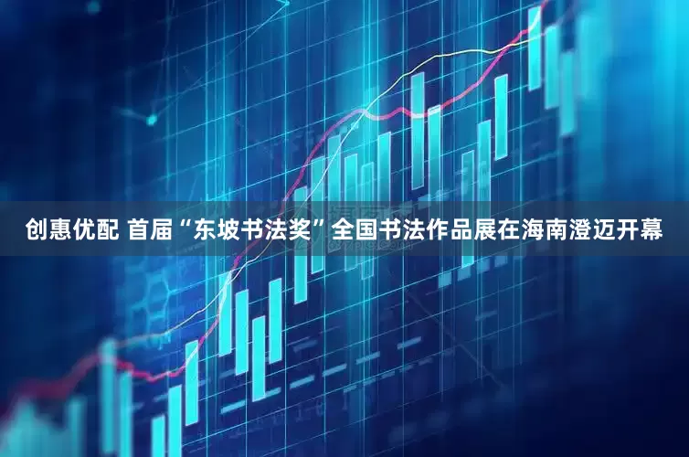 创惠优配 首届“东坡书法奖”全国书法作品展在海南澄迈开幕