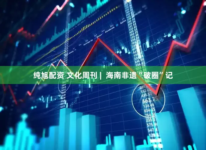 纯旭配资 文化周刊 |  海南非遗“破圈”记