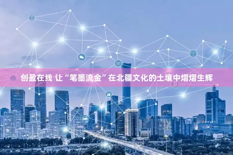 创盈在线 让“笔墨流金”在北疆文化的土壤中熠熠生辉