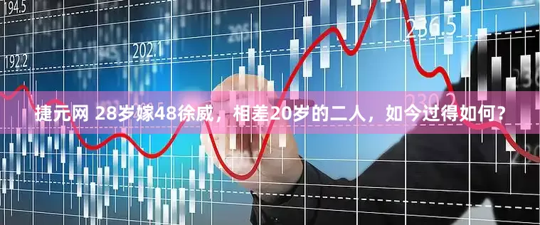 捷元网 28岁嫁48徐威，相差20岁的二人，如今过得如何？