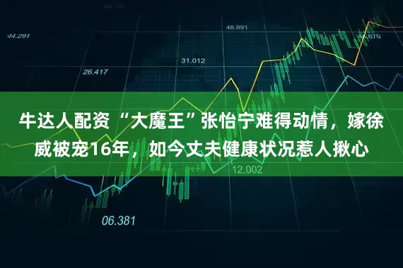 牛达人配资 “大魔王”张怡宁难得动情，嫁徐威被宠16年，如今丈夫健康状况惹人揪心