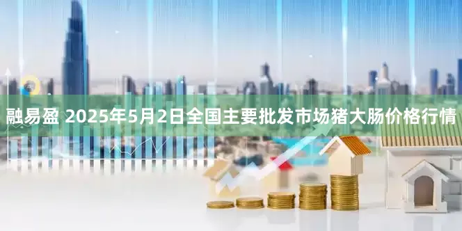 融易盈 2025年5月2日全国主要批发市场猪大肠价格行情
