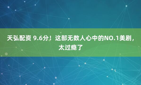 天弘配资 9.6分！这部无数人心中的NO.1美剧，太过瘾了