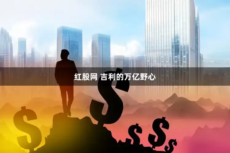 红股网 吉利的万亿野心