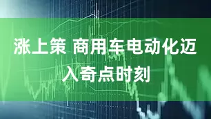 涨上策 商用车电动化迈入奇点时刻