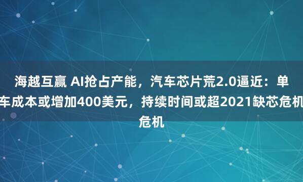 海越互赢 AI抢占产能，汽车芯片荒2.0逼近：单车成本或增加400美元，持续时间或超2021缺芯危机