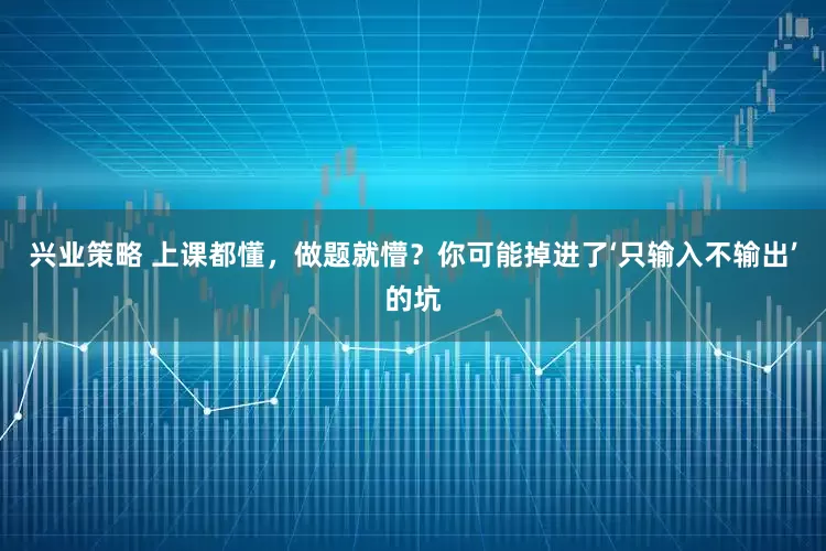 兴业策略 上课都懂，做题就懵？你可能掉进了‘只输入不输出’的坑