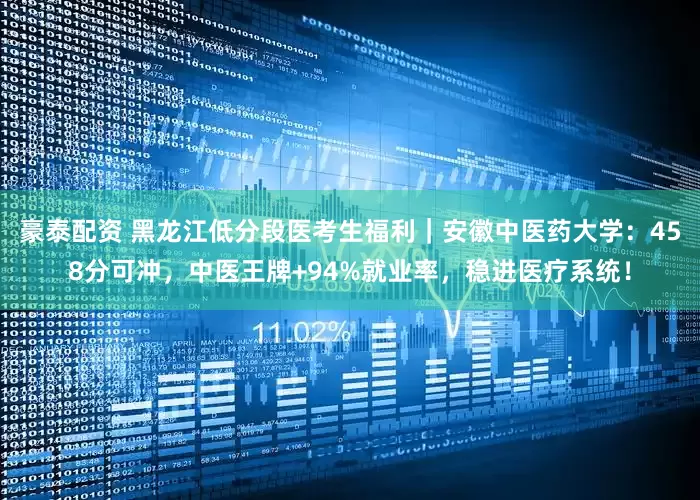 豪泰配资 黑龙江低分段医考生福利｜安徽中医药大学：458分可冲，中医王牌+94%就业率，稳进医疗系统！