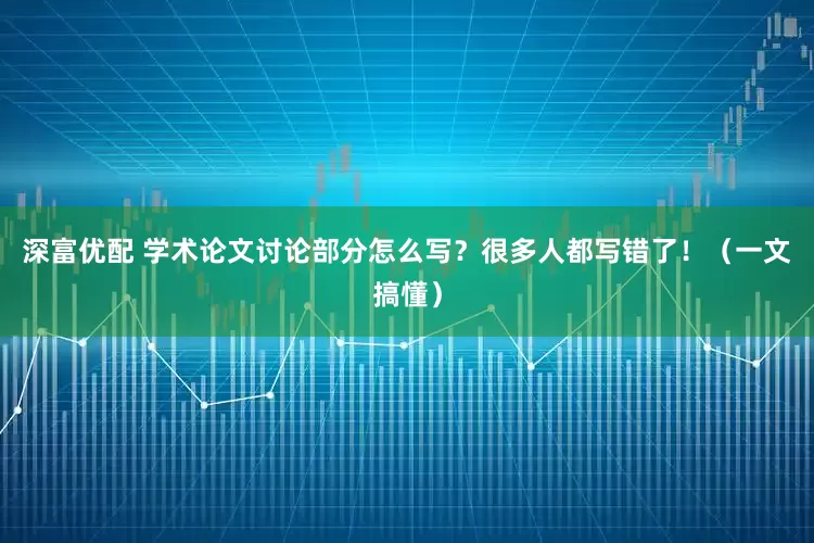 深富优配 学术论文讨论部分怎么写？很多人都写错了！（一文搞懂）