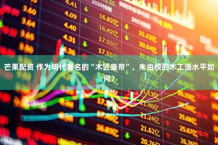 芒果配资 作为明代著名的“木匠皇帝”，朱由校的木工活水平如何？