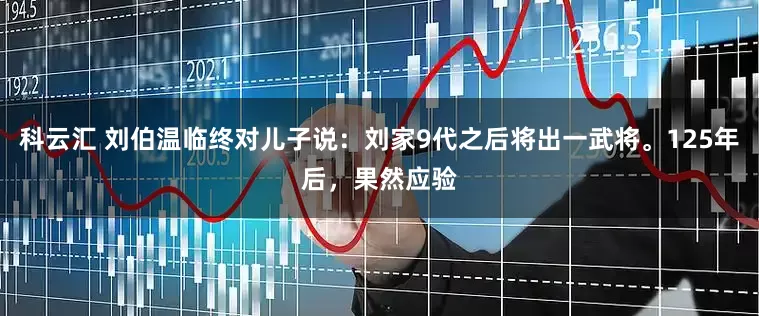 科云汇 刘伯温临终对儿子说：刘家9代之后将出一武将。125年后，果然应验