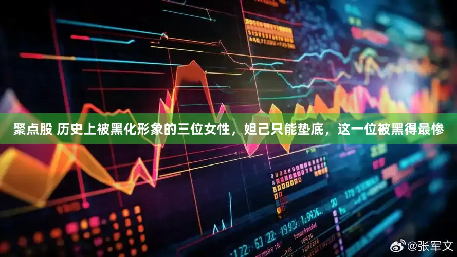 聚点股 历史上被黑化形象的三位女性，妲己只能垫底，这一位被黑得最惨