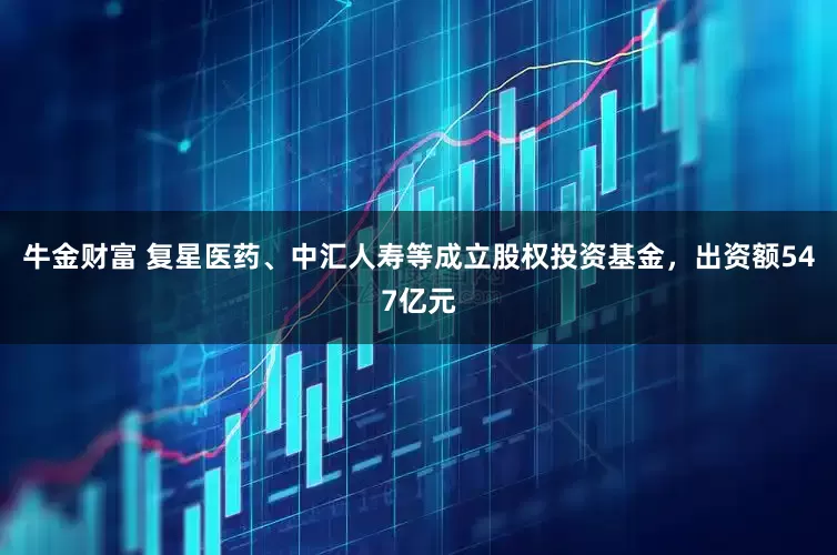 牛金财富 复星医药、中汇人寿等成立股权投资基金，出资额547亿元