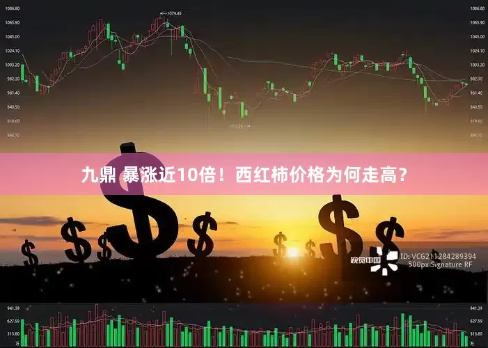 九鼎 暴涨近10倍！西红柿价格为何走高？