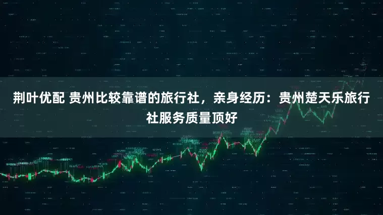 荆叶优配 贵州比较靠谱的旅行社，亲身经历：贵州楚天乐旅行社服务质量顶好