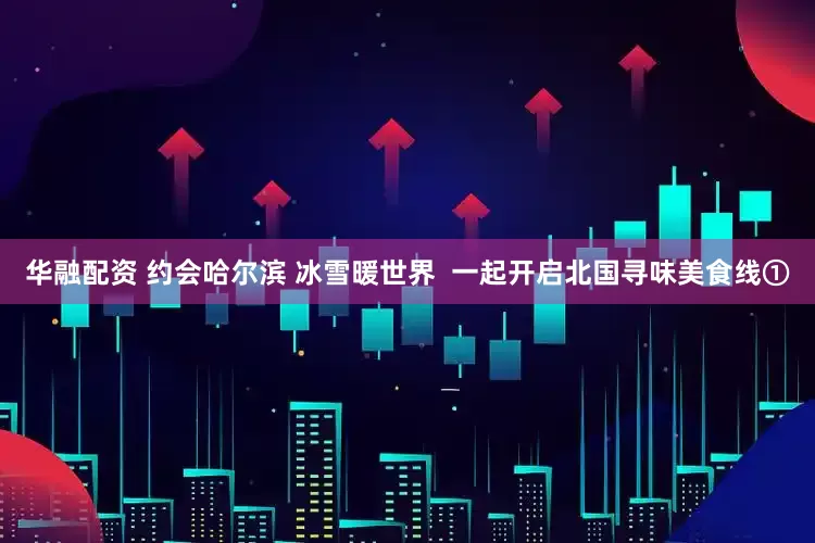 华融配资 约会哈尔滨 冰雪暖世界  一起开启北国寻味美食线①