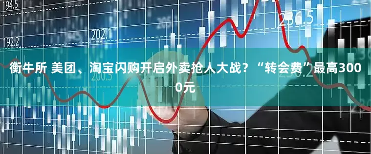 衡牛所 美团、淘宝闪购开启外卖抢人大战？“转会费”最高3000元