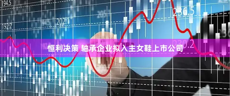 恒利决策 轴承企业拟入主女鞋上市公司
