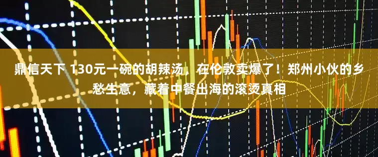 鼎信天下 130元一碗的胡辣汤，在伦敦卖爆了！郑州小伙的乡愁生意，藏着中餐出海的滚烫真相