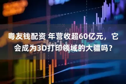 粤友钱配资 年营收超60亿元，它会成为3D打印领域的大疆吗？