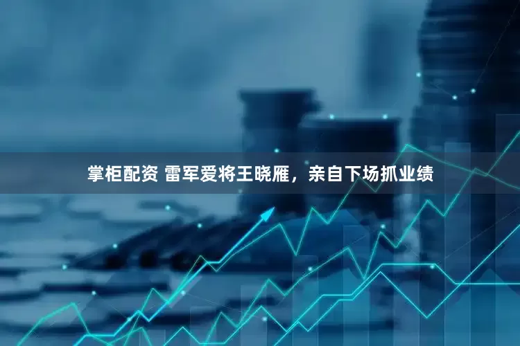 掌柜配资 雷军爱将王晓雁，亲自下场抓业绩