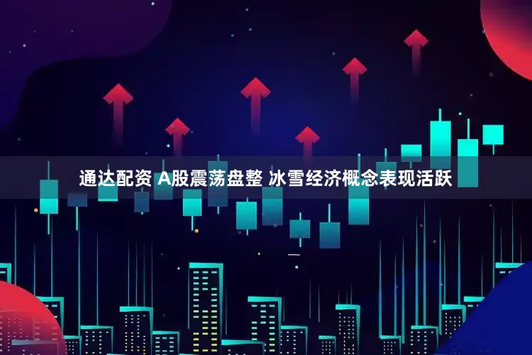 通达配资 A股震荡盘整 冰雪经济概念表现活跃