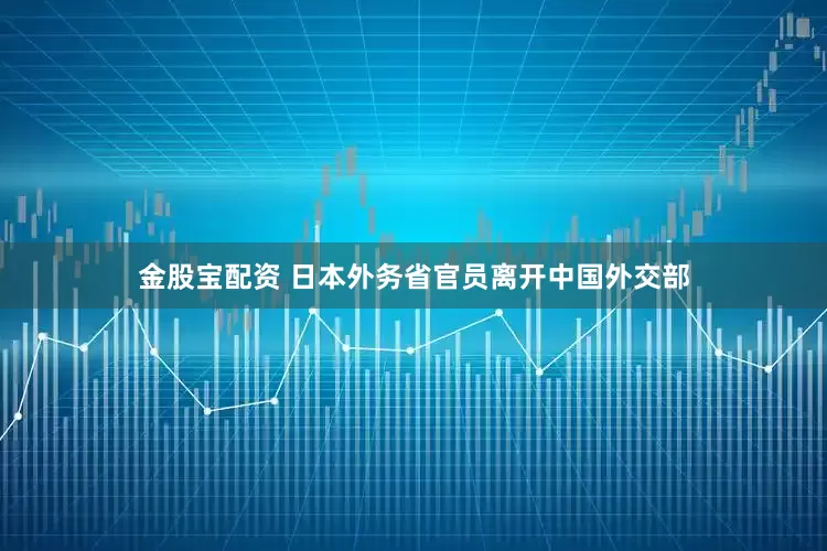 金股宝配资 日本外务省官员离开中国外交部