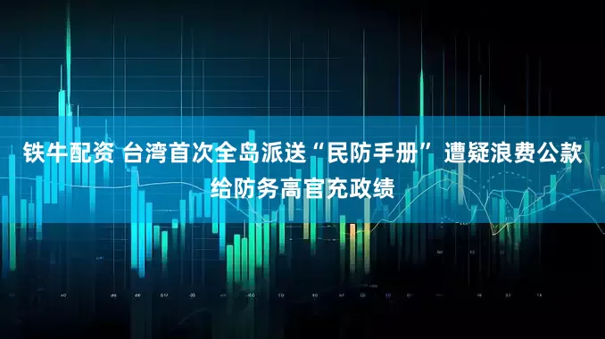 铁牛配资 台湾首次全岛派送“民防手册” 遭疑浪费公款给防务高官充政绩