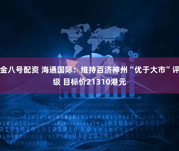 金八号配资 海通国际：维持百济神州“优于大市”评级 目标价21310港元